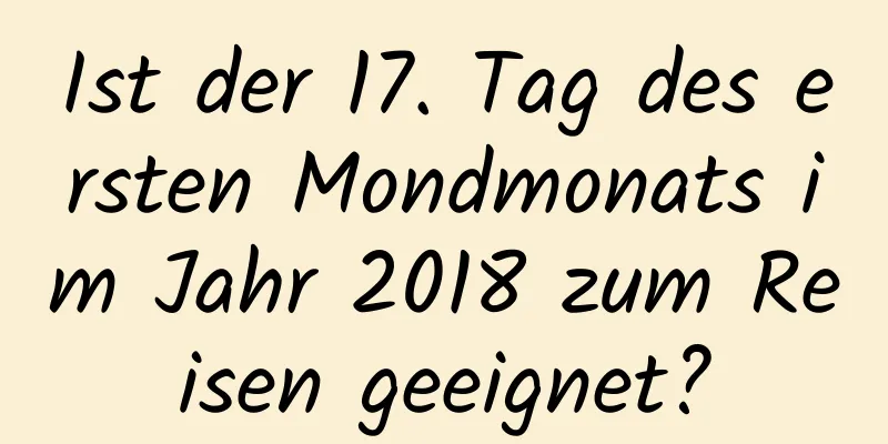 Ist der 17. Tag des ersten Mondmonats im Jahr 2018 zum Reisen geeignet?