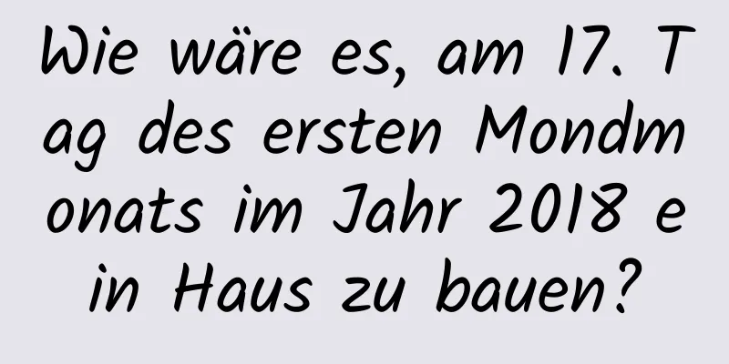 Wie wäre es, am 17. Tag des ersten Mondmonats im Jahr 2018 ein Haus zu bauen?