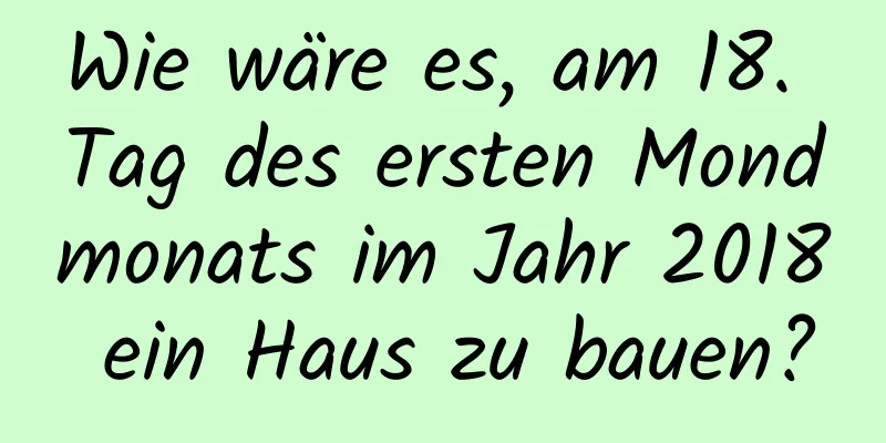 Wie wäre es, am 18. Tag des ersten Mondmonats im Jahr 2018 ein Haus zu bauen?