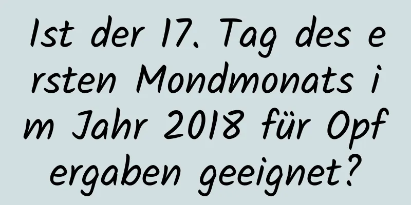 Ist der 17. Tag des ersten Mondmonats im Jahr 2018 für Opfergaben geeignet?