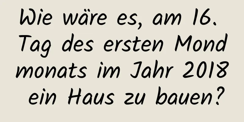 Wie wäre es, am 16. Tag des ersten Mondmonats im Jahr 2018 ein Haus zu bauen?