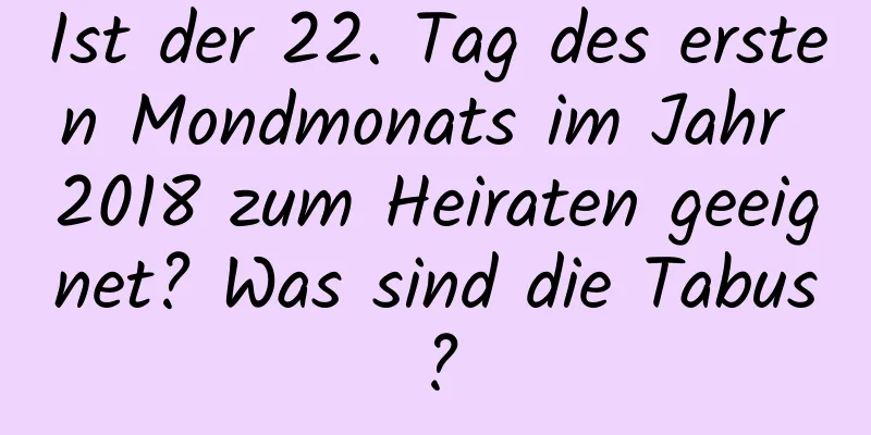 Ist der 22. Tag des ersten Mondmonats im Jahr 2018 zum Heiraten geeignet? Was sind die Tabus?