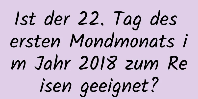 Ist der 22. Tag des ersten Mondmonats im Jahr 2018 zum Reisen geeignet?