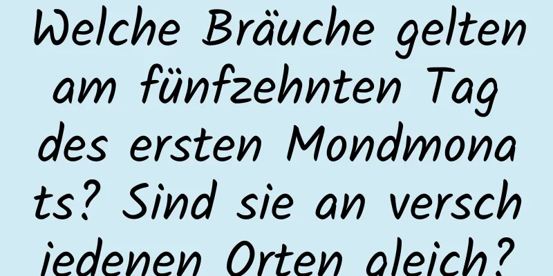 Welche Bräuche gelten am fünfzehnten Tag des ersten Mondmonats? Sind sie an verschiedenen Orten gleich?