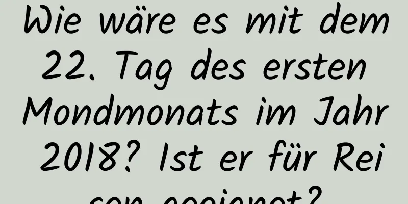 Wie wäre es mit dem 22. Tag des ersten Mondmonats im Jahr 2018? Ist er für Reisen geeignet?