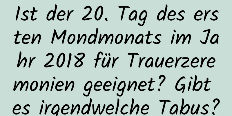 Ist der 20. Tag des ersten Mondmonats im Jahr 2018 für Trauerzeremonien geeignet? Gibt es irgendwelche Tabus?