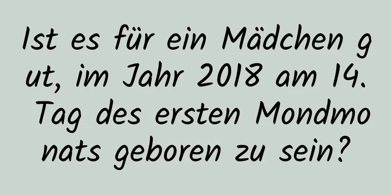 Ist es für ein Mädchen gut, im Jahr 2018 am 14. Tag des ersten Mondmonats geboren zu sein?