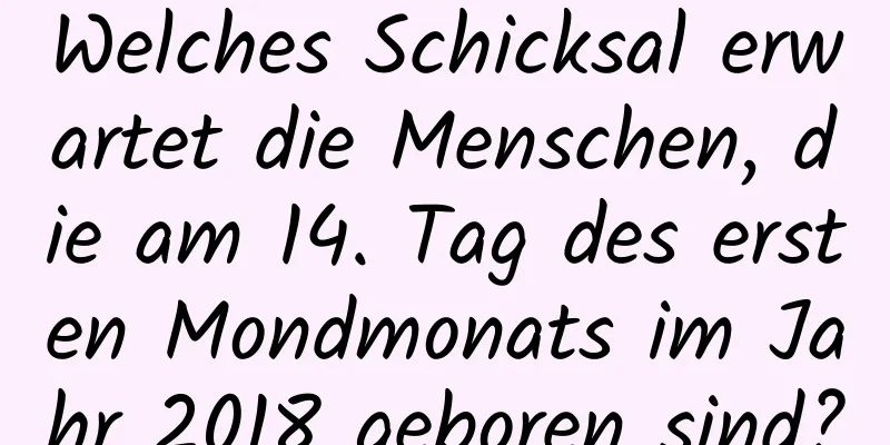 Welches Schicksal erwartet die Menschen, die am 14. Tag des ersten Mondmonats im Jahr 2018 geboren sind?