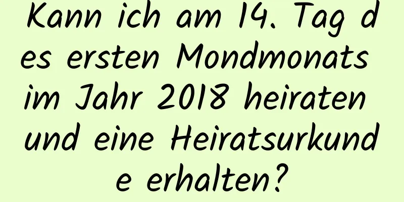 Kann ich am 14. Tag des ersten Mondmonats im Jahr 2018 heiraten und eine Heiratsurkunde erhalten?