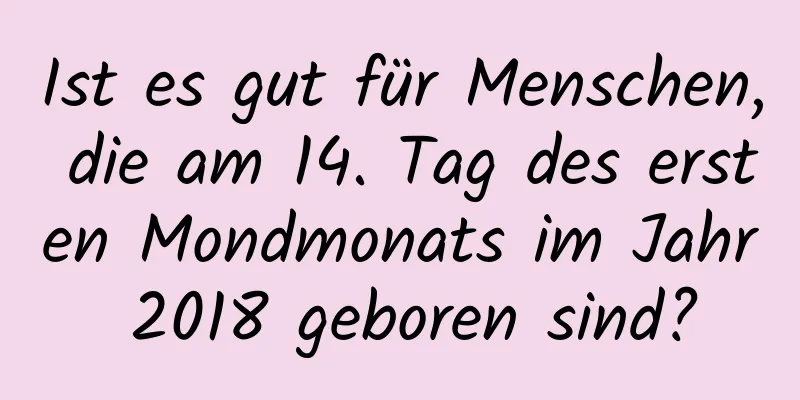 Ist es gut für Menschen, die am 14. Tag des ersten Mondmonats im Jahr 2018 geboren sind?