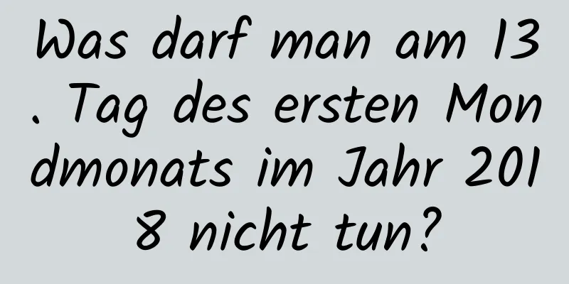 Was darf man am 13. Tag des ersten Mondmonats im Jahr 2018 nicht tun?