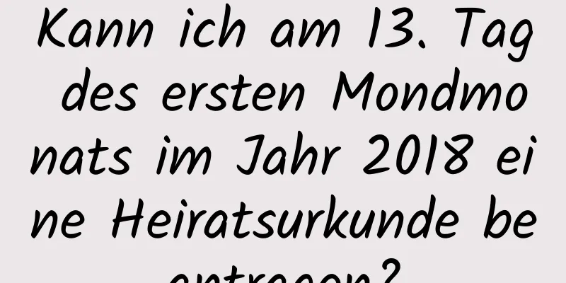 Kann ich am 13. Tag des ersten Mondmonats im Jahr 2018 eine Heiratsurkunde beantragen?