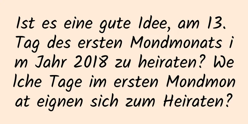 Ist es eine gute Idee, am 13. Tag des ersten Mondmonats im Jahr 2018 zu heiraten? Welche Tage im ersten Mondmonat eignen sich zum Heiraten?