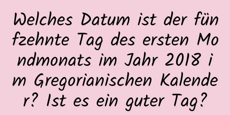 Welches Datum ist der fünfzehnte Tag des ersten Mondmonats im Jahr 2018 im Gregorianischen Kalender? Ist es ein guter Tag?