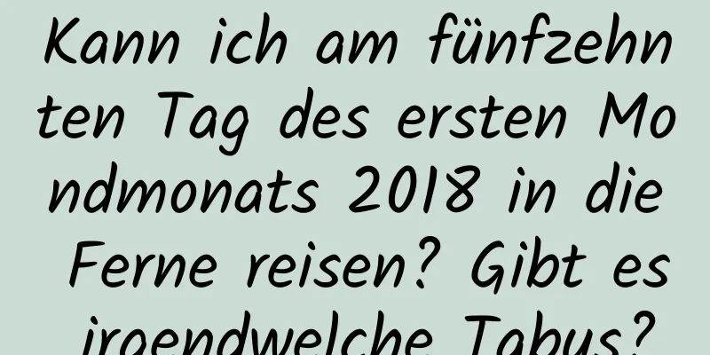 Kann ich am fünfzehnten Tag des ersten Mondmonats 2018 in die Ferne reisen? Gibt es irgendwelche Tabus?