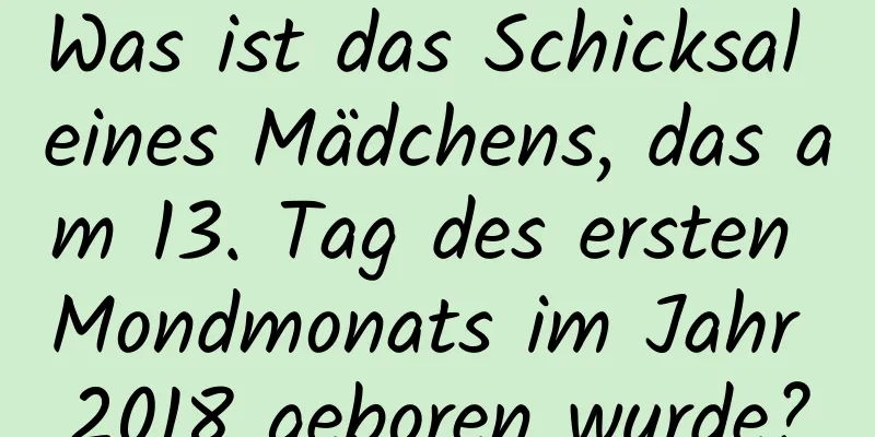 Was ist das Schicksal eines Mädchens, das am 13. Tag des ersten Mondmonats im Jahr 2018 geboren wurde?