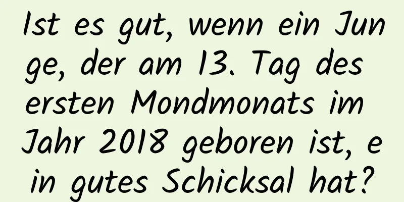 Ist es gut, wenn ein Junge, der am 13. Tag des ersten Mondmonats im Jahr 2018 geboren ist, ein gutes Schicksal hat?