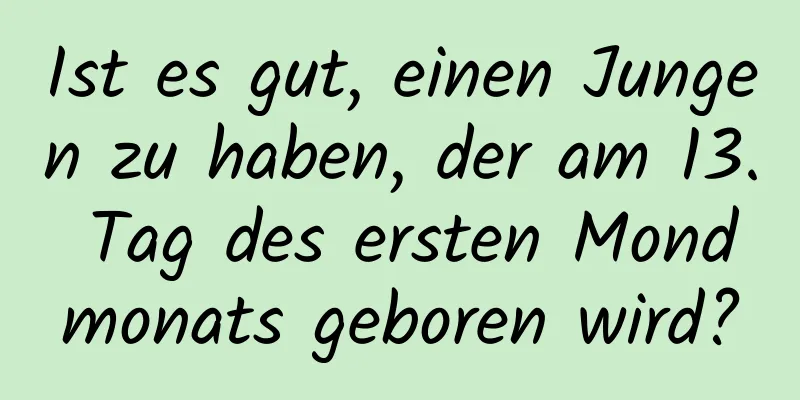 Ist es gut, einen Jungen zu haben, der am 13. Tag des ersten Mondmonats geboren wird?