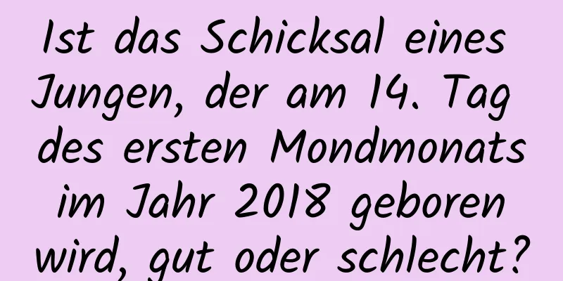 Ist das Schicksal eines Jungen, der am 14. Tag des ersten Mondmonats im Jahr 2018 geboren wird, gut oder schlecht?