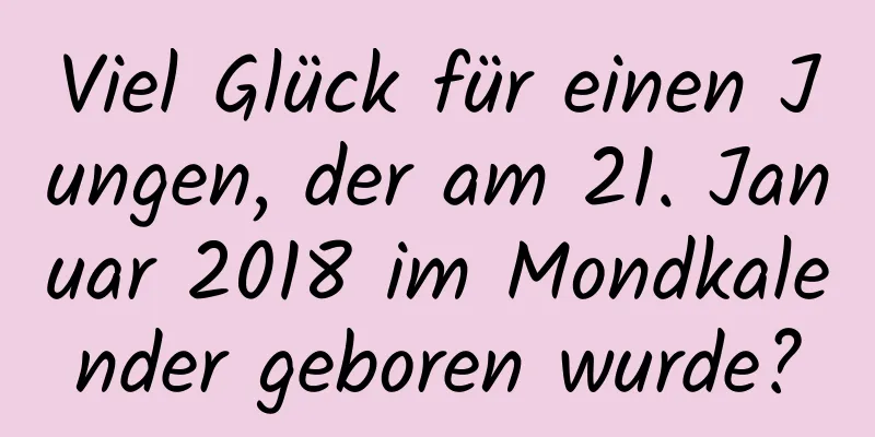 Viel Glück für einen Jungen, der am 21. Januar 2018 im Mondkalender geboren wurde?