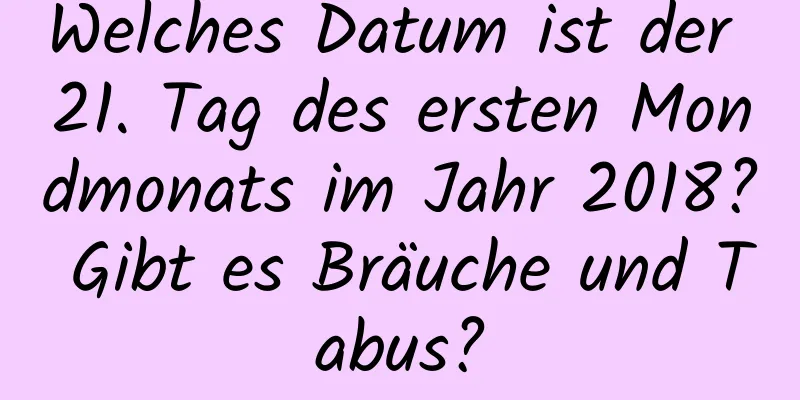 Welches Datum ist der 21. Tag des ersten Mondmonats im Jahr 2018? Gibt es Bräuche und Tabus?