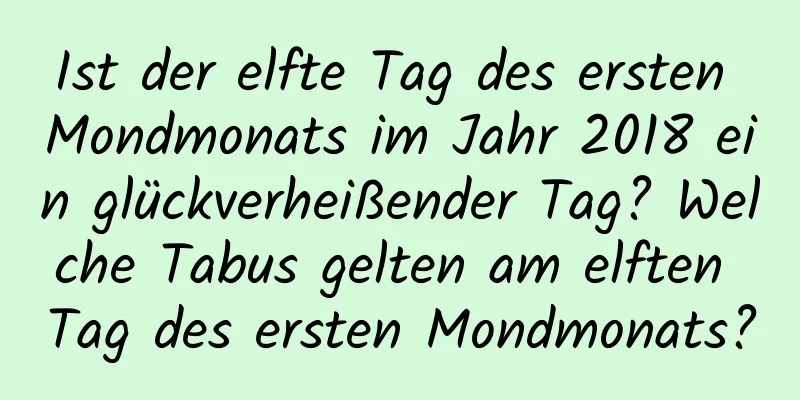 Ist der elfte Tag des ersten Mondmonats im Jahr 2018 ein glückverheißender Tag? Welche Tabus gelten am elften Tag des ersten Mondmonats?