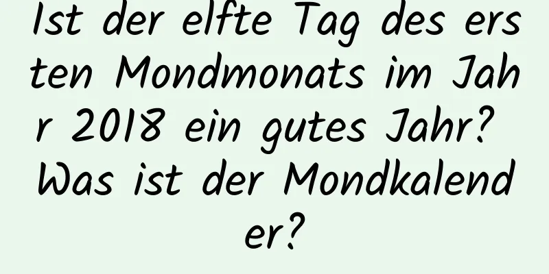 Ist der elfte Tag des ersten Mondmonats im Jahr 2018 ein gutes Jahr? Was ist der Mondkalender?