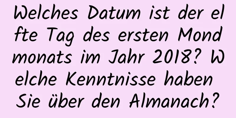 Welches Datum ist der elfte Tag des ersten Mondmonats im Jahr 2018? Welche Kenntnisse haben Sie über den Almanach?