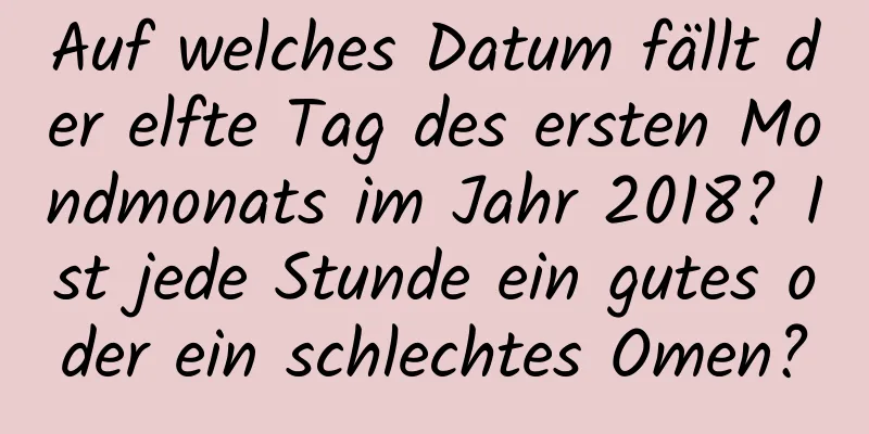 Auf welches Datum fällt der elfte Tag des ersten Mondmonats im Jahr 2018? Ist jede Stunde ein gutes oder ein schlechtes Omen?