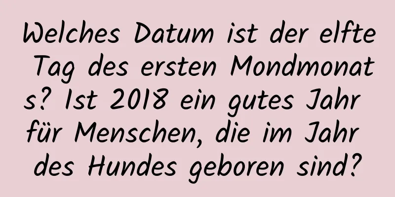 Welches Datum ist der elfte Tag des ersten Mondmonats? Ist 2018 ein gutes Jahr für Menschen, die im Jahr des Hundes geboren sind?