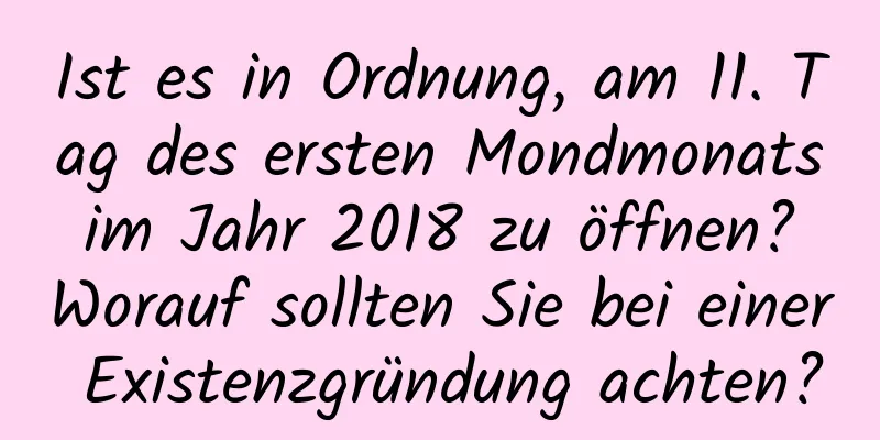 Ist es in Ordnung, am 11. Tag des ersten Mondmonats im Jahr 2018 zu öffnen? Worauf sollten Sie bei einer Existenzgründung achten?