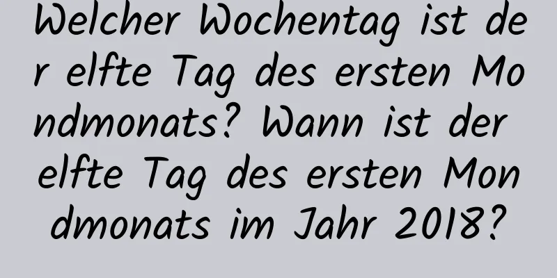 Welcher Wochentag ist der elfte Tag des ersten Mondmonats? Wann ist der elfte Tag des ersten Mondmonats im Jahr 2018?