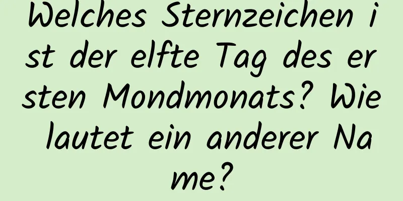 Welches Sternzeichen ist der elfte Tag des ersten Mondmonats? Wie lautet ein anderer Name?