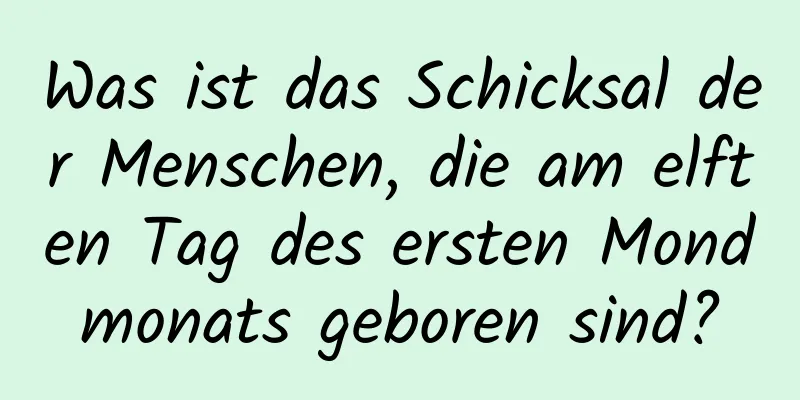 Was ist das Schicksal der Menschen, die am elften Tag des ersten Mondmonats geboren sind?