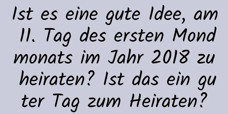 Ist es eine gute Idee, am 11. Tag des ersten Mondmonats im Jahr 2018 zu heiraten? Ist das ein guter Tag zum Heiraten?