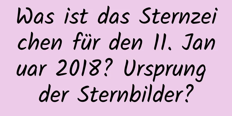 Was ist das Sternzeichen für den 11. Januar 2018? Ursprung der Sternbilder?