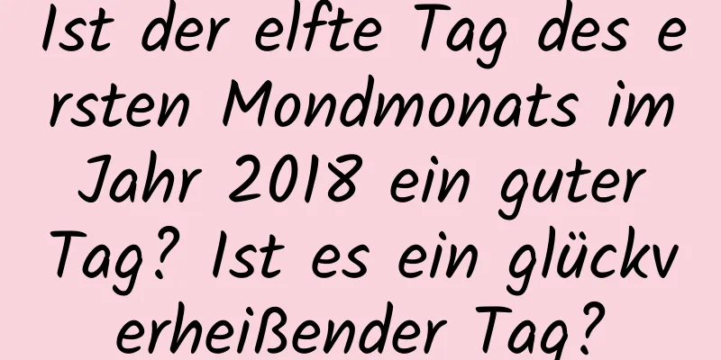 Ist der elfte Tag des ersten Mondmonats im Jahr 2018 ein guter Tag? Ist es ein glückverheißender Tag?