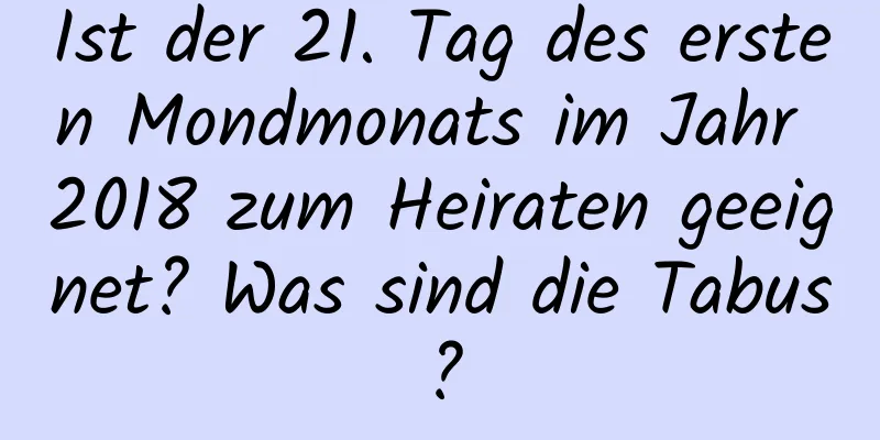 Ist der 21. Tag des ersten Mondmonats im Jahr 2018 zum Heiraten geeignet? Was sind die Tabus?