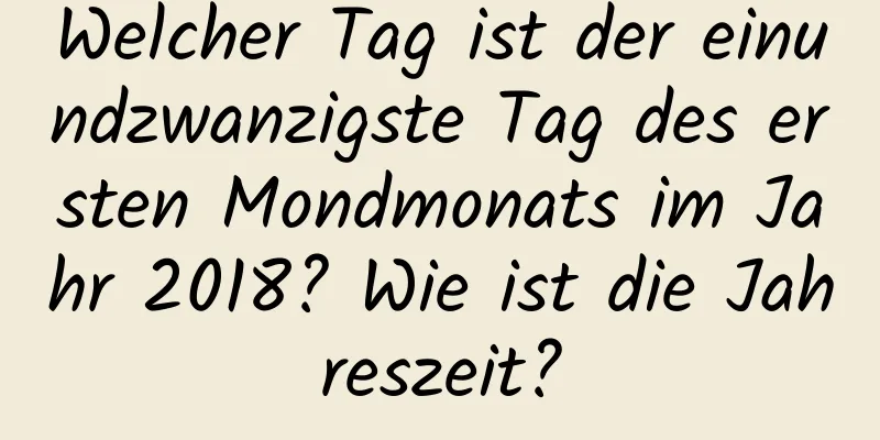 Welcher Tag ist der einundzwanzigste Tag des ersten Mondmonats im Jahr 2018? Wie ist die Jahreszeit?