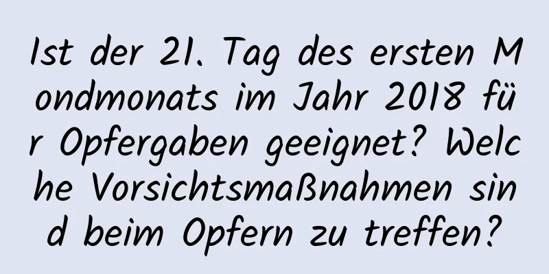 Ist der 21. Tag des ersten Mondmonats im Jahr 2018 für Opfergaben geeignet? Welche Vorsichtsmaßnahmen sind beim Opfern zu treffen?