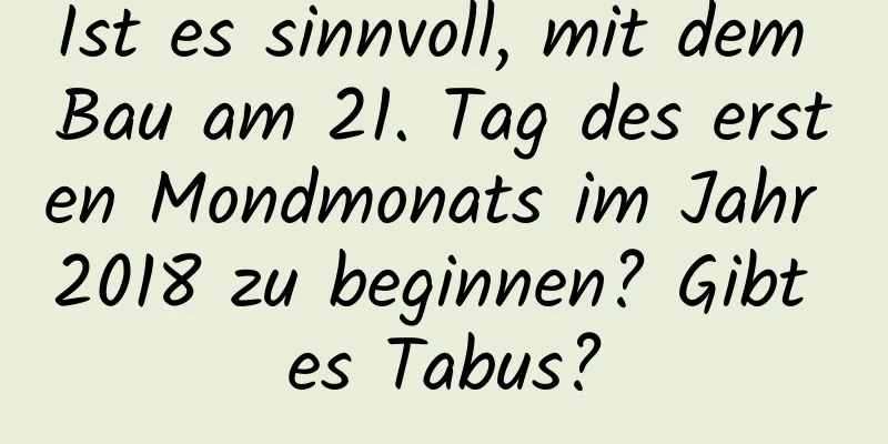 Ist es sinnvoll, mit dem Bau am 21. Tag des ersten Mondmonats im Jahr 2018 zu beginnen? Gibt es Tabus?