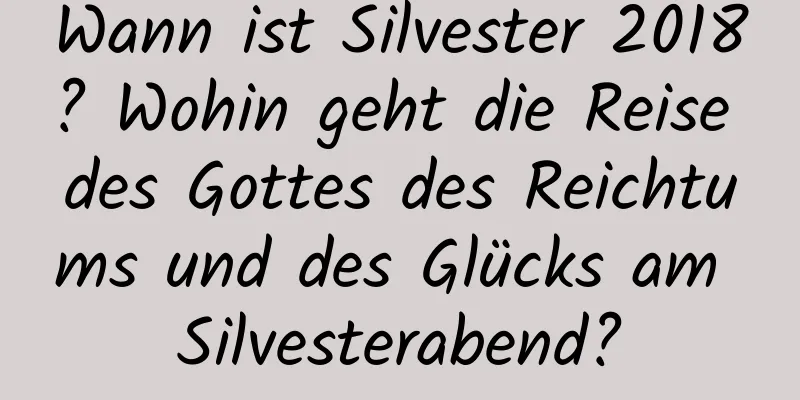 Wann ist Silvester 2018? Wohin geht die Reise des Gottes des Reichtums und des Glücks am Silvesterabend?