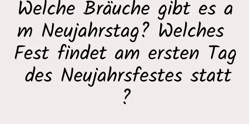 Welche Bräuche gibt es am Neujahrstag? Welches Fest findet am ersten Tag des Neujahrsfestes statt?