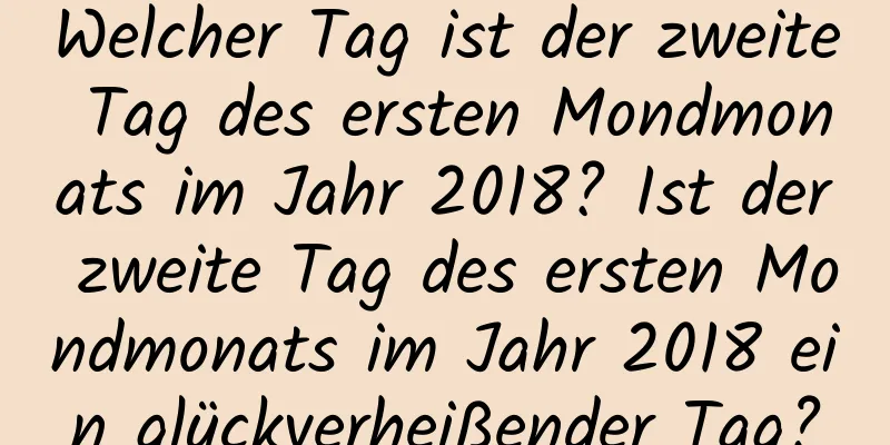 Welcher Tag ist der zweite Tag des ersten Mondmonats im Jahr 2018? Ist der zweite Tag des ersten Mondmonats im Jahr 2018 ein glückverheißender Tag?