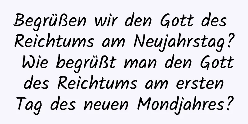 Begrüßen wir den Gott des Reichtums am Neujahrstag? Wie begrüßt man den Gott des Reichtums am ersten Tag des neuen Mondjahres?