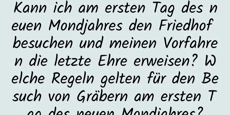 Kann ich am ersten Tag des neuen Mondjahres den Friedhof besuchen und meinen Vorfahren die letzte Ehre erweisen? Welche Regeln gelten für den Besuch von Gräbern am ersten Tag des neuen Mondjahres?