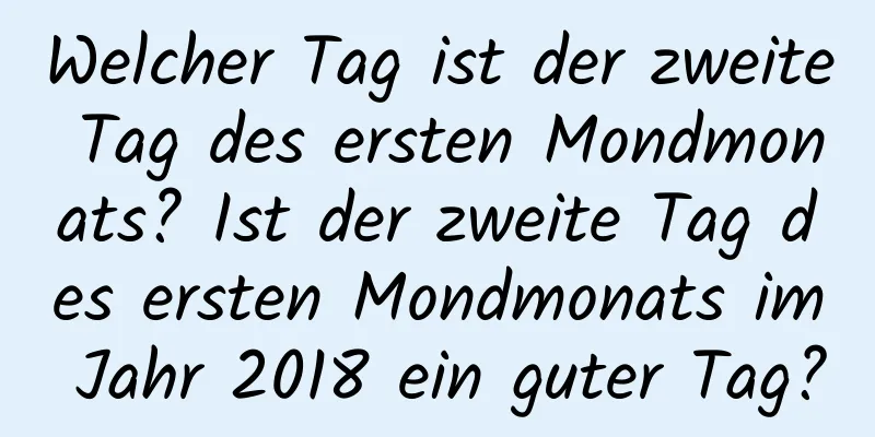 Welcher Tag ist der zweite Tag des ersten Mondmonats? Ist der zweite Tag des ersten Mondmonats im Jahr 2018 ein guter Tag?