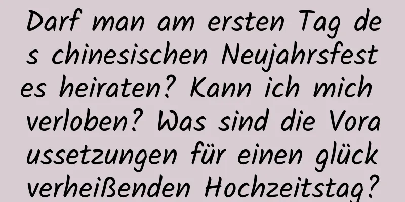 Darf man am ersten Tag des chinesischen Neujahrsfestes heiraten? Kann ich mich verloben? Was sind die Voraussetzungen für einen glückverheißenden Hochzeitstag?