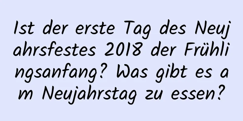 Ist der erste Tag des Neujahrsfestes 2018 der Frühlingsanfang? Was gibt es am Neujahrstag zu essen?