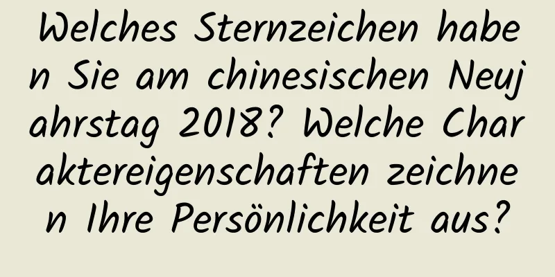 Welches Sternzeichen haben Sie am chinesischen Neujahrstag 2018? Welche Charaktereigenschaften zeichnen Ihre Persönlichkeit aus?